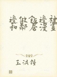 边做饭边被躁我和邻居漫画