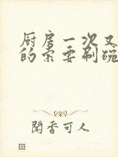 厨房一次又一次的索要刷碗穆天阳