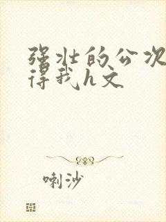 强壮的公次次弄得我h文