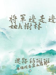 将军边走边挺进她h树林