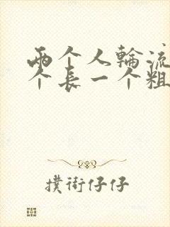 两个人轮流干一个长一个粗