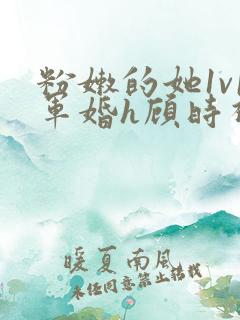 粉嫩的她1v1军婚h顾时视频