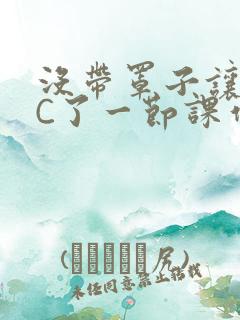 没带罩子让老师C了一节课作文