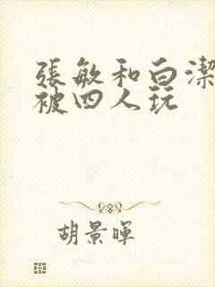 张敏和白洁一起被四人玩