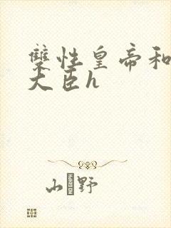 双性皇帝和双根大臣h