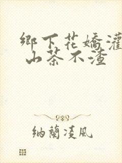 乡下花娇灌日常 山茶不渣