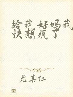 给我好吗我想你快想疯了