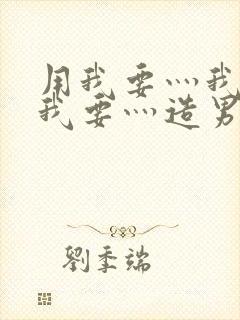 用我要灬我要灬我要灬造男男