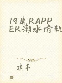 19岁RAPPER潮水偷轨免费
