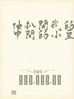 他扒开我的腿吃中间的小豆豆