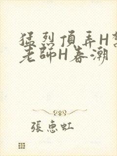 猛烈顶弄H禁欲老师H春潮