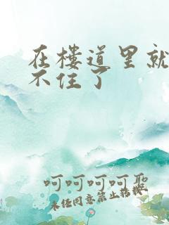 在楼道里就控制不住了