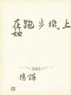 在跑步机上要了她