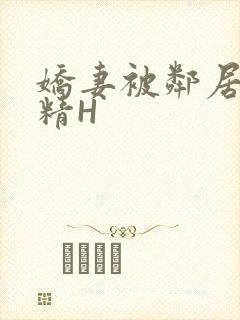 娇妻被邻居灌满精H