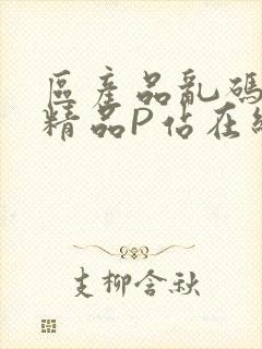 区产品乱码芒果精品P站在线