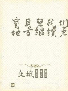 宝贝儿我们换个地方继续免费