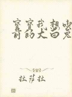 宝宝我想吃你胸前的大白兔奶糖