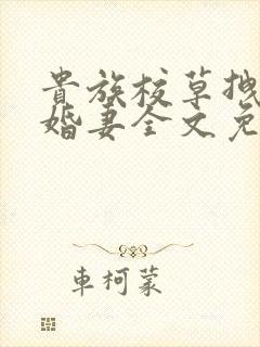 贵族校草拽拽未婚妻全文免费阅读