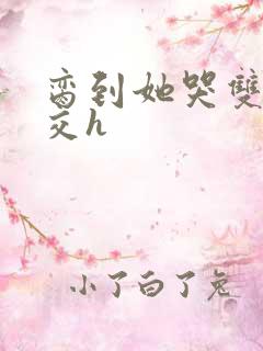 脔到她哭双根宫交h