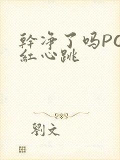 干净了吗PO脸红心跳