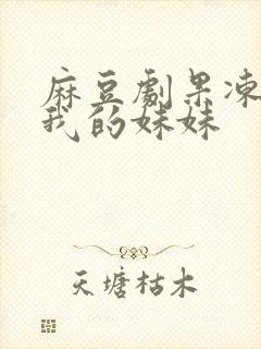 麻豆剧果冻传媒我的妹妹