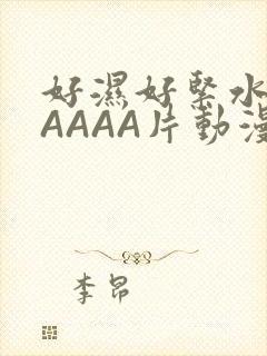 好湿好紧水多AAAAA片动漫