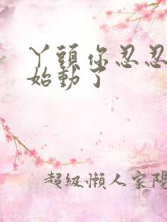 丫头你忍忍我开始动了