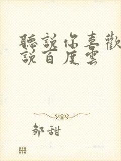 听说你喜欢我小说百度云