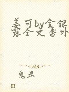 姜可by金银花露全文番外txt资源笔趣阁