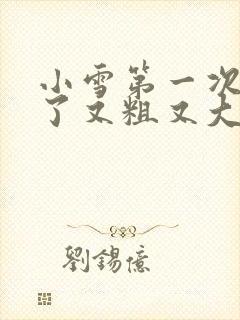 小雪第一次尝到了又粗又大视频