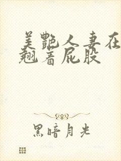 美艳人妻在厨房翘着屁股