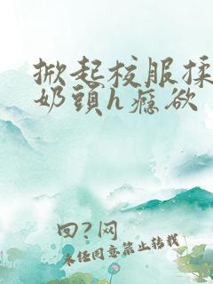 掀起校服揉她的奶头h瘾欲