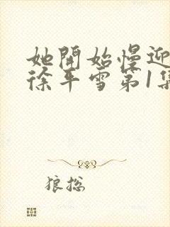 她开始慢迎迎合徐平雪第1集