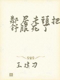 邻居老头把我弄舒服死了