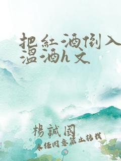 把红酒倒入b里温酒h文