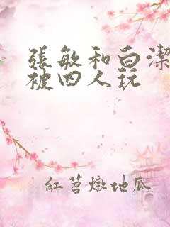 张敏和白洁一起被四人玩