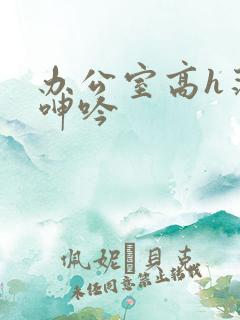 办公室高h荡肉呻吟