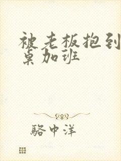 被老板抱到办公桌加班