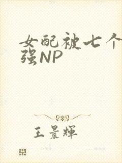 女配被七个男主强NP