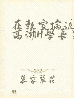 在教室伦流澡到高潮H学长男男