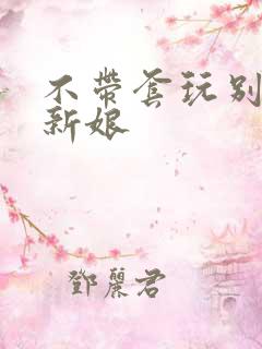 不带套玩别人的新娘