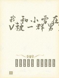 我和小雪在KTV被一群男生小说