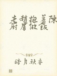 老赵抱着陈婷在厨房做饭