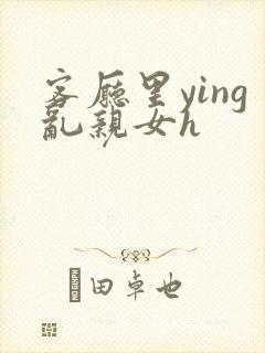 客厅里ying乱亲女h