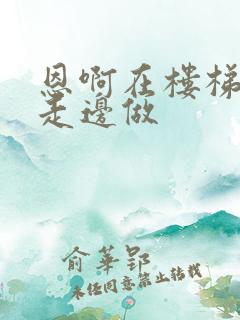 恩啊在楼梯上边走边做