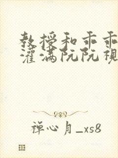 教授和乖乖女H灌满阮阮视频