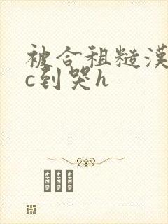 被合租糙汉室友c到哭h