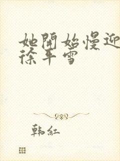 她开始慢迎迎合徐平雪