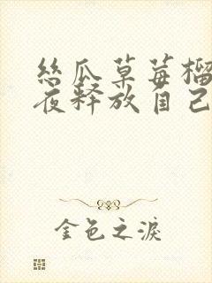 丝瓜草莓榴莲深夜释放自己