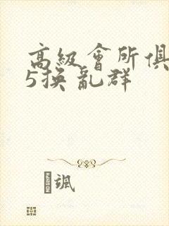 高级会所俱乐部5换 乱群